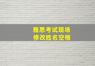 雅思考试现场 修改姓名空格